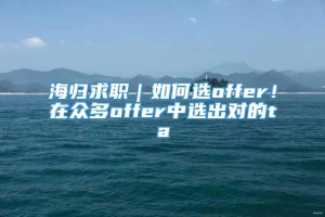 海归求职｜如何选offer！在众多offer中选出对的ta