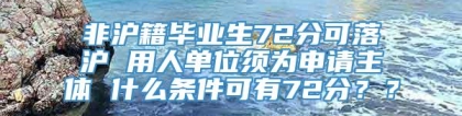 非沪籍毕业生72分可落沪 用人单位须为申请主体 什么条件可有72分？？