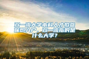 双一流大学本科人才拟参保即入户，双一流指的是什么大学？