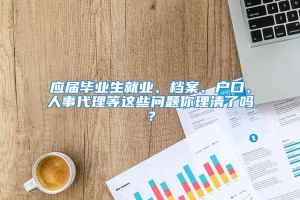 应届毕业生就业、档案、户口、人事代理等这些问题你理清了吗？