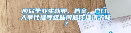 应届毕业生就业、档案、户口、人事代理等这些问题你理清了吗？