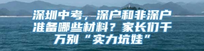 深圳中考，深户和非深户准备哪些材料？家长们千万别“实力坑娃”