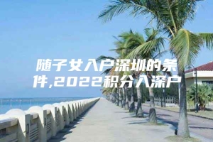 随子女入户深圳的条件,2022积分入深户