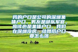 我的户口是公司的深圳集体户口，男友是部队军官，应该也是集体户口，我们在深圳没房，结婚后户口要怎么落