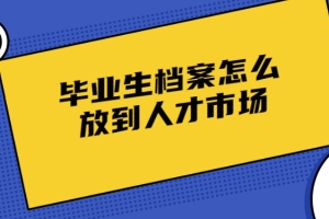 毕业生档案怎么放到人才市场