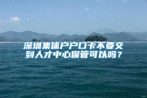 深圳集体户户口卡不要交到人才中心保管可以吗？