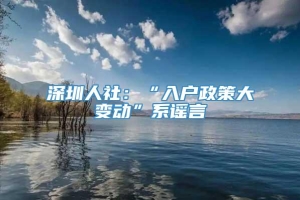 深圳人社：“入户政策大变动”系谣言