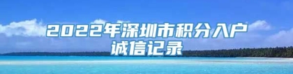 2022年深圳市积分入户诚信记录