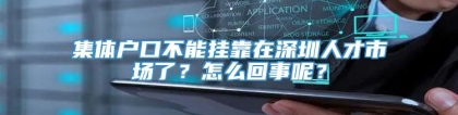 集体户口不能挂靠在深圳人才市场了？怎么回事呢？