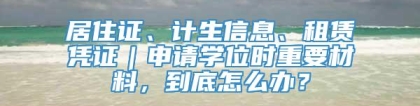 居住证、计生信息、租赁凭证｜申请学位时重要材料，到底怎么办？