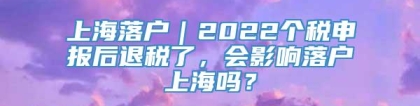 上海落户｜2022个税申报后退税了，会影响落户上海吗？