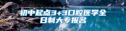 初中起点3+3口腔医学全日制大专报名