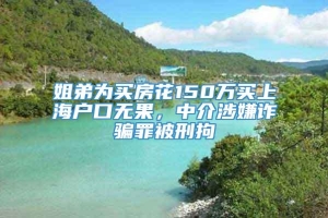 姐弟为买房花150万买上海户口无果，中介涉嫌诈骗罪被刑拘