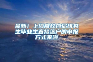 最新！上海高校应届研究生毕业生直接落户的申报方式来啦