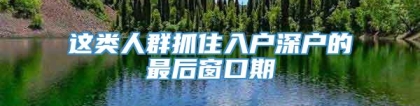 这类人群抓住入户深户的最后窗口期