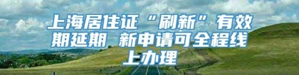 上海居住证“刷新”有效期延期 新申请可全程线上办理