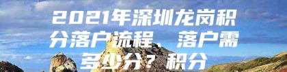 2021年深圳龙岗积分落户流程、落户需多少分？积分