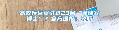 高校斥巨资引进23名“菲律宾博士”？官方通报：免职