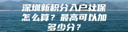 深圳新积分入户社保怎么算？最高可以加多少分？