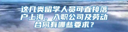 这几类留学人员可直接落户上海，入职公司及劳动合同有哪些要求？