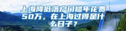 上海降低落户门槛年花费50万，在上海过得是什么日子？