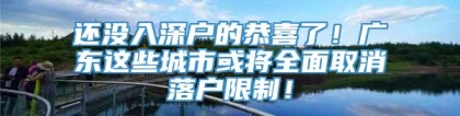 还没入深户的恭喜了！广东这些城市或将全面取消落户限制！