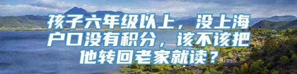 孩子六年级以上，没上海户口没有积分，该不该把他转回老家就读？