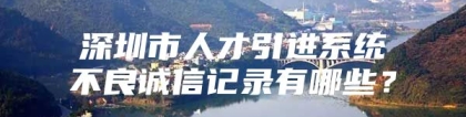 深圳市人才引进系统不良诚信记录有哪些？