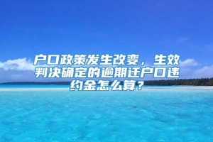 户口政策发生改变，生效判决确定的逾期迁户口违约金怎么算？