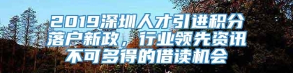 2019深圳人才引进积分落户新政，行业领先资讯不可多得的借读机会