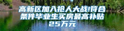 高新区加入抢人大战!符合条件毕业生买房最高补贴25万元