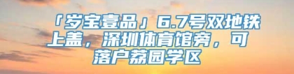 「岁宝壹品」6.7号双地铁上盖，深圳体育馆旁，可落户荔园学区