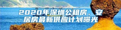 2020年深圳公租房，安居房最新供应计划曝光