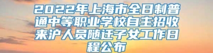 2022年上海市全日制普通中等职业学校自主招收来沪人员随迁子女工作日程公布