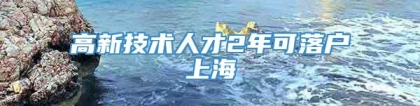 高新技术人才2年可落户上海