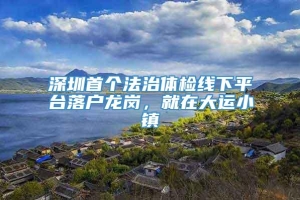 深圳首个法治体检线下平台落户龙岗，就在大运小镇