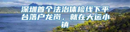 深圳首个法治体检线下平台落户龙岗，就在大运小镇