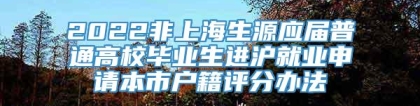 2022非上海生源应届普通高校毕业生进沪就业申请本市户籍评分办法