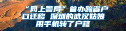 “网上警局”首办跨省户口迁移 深圳的武汉姑娘用手机转了户籍