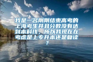 我是一名刚刚结束高考的上海考生并且分数没有达到本科线，所以我现在在考虑是上专升本还是复读？