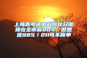 上海高考进本科院校只需排在全市前80%，但想进985／211可不简单