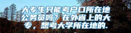 大专生只能考户口所在地公务员吗？在外省上的大专，想考大学所在地的.