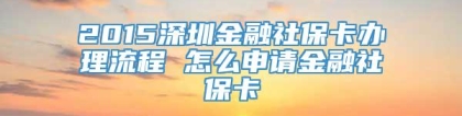 2015深圳金融社保卡办理流程 怎么申请金融社保卡