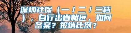 深圳社保（一／二／三档），自行出省就医，如何备案？报销比例？