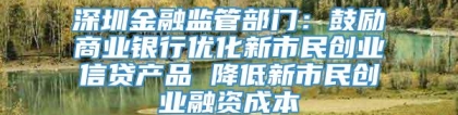 深圳金融监管部门：鼓励商业银行优化新市民创业信贷产品 降低新市民创业融资成本