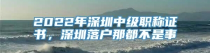 2022年深圳中级职称证书，深圳落户那都不是事