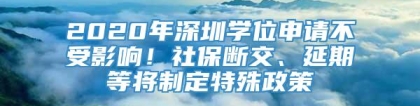 2020年深圳学位申请不受影响！社保断交、延期等将制定特殊政策