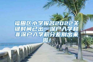 福田区小学报名2022关键时间已出，深户入学和非深户入学积分差别出来啦！