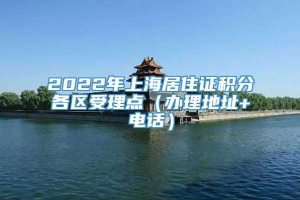 2022年上海居住证积分各区受理点（办理地址+电话）