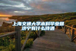 上海交通大学本科毕业回济宁有什么待遇